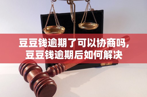 豆豆钱逾期了可以协商吗,豆豆钱逾期后如何解决