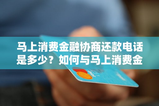 马上消费金融协商还款电话是多少？如何与马上消费金融协商还款？