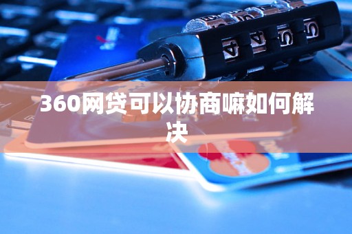 360网贷可以协商嘛如何解决