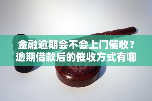 金融逾期会不会上门催收？逾期借款后的催收方式有哪些？