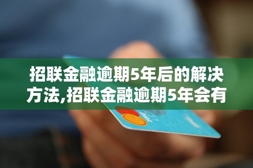 招联金融逾期5年后的解决方法,招联金融逾期5年会有什么后果