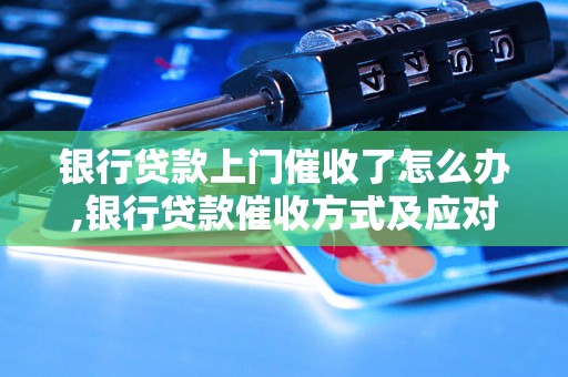 银行贷款上门催收了怎么办,银行贷款催收方式及应对措施