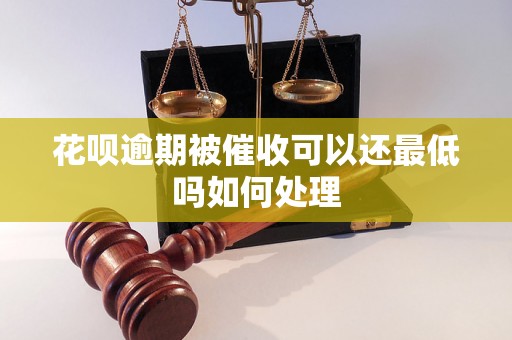 花呗逾期被催收可以还最低吗如何处理