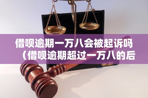 借呗逾期一万八会被起诉吗（借呗逾期超过一万八的后果）