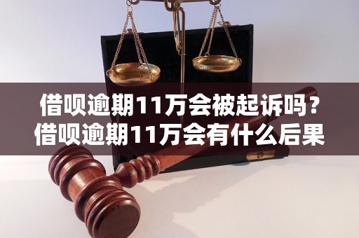 借呗逾期11万会被起诉吗？借呗逾期11万会有什么后果？