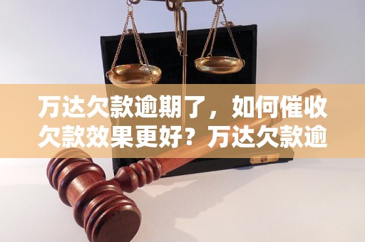 万达欠款逾期了，如何催收欠款效果更好？万达欠款逾期处理策略分析