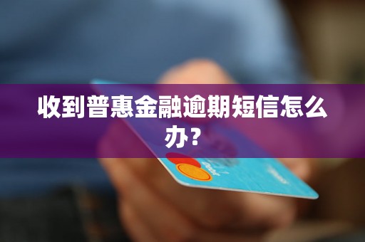 收到普惠金融逾期短信怎么办？