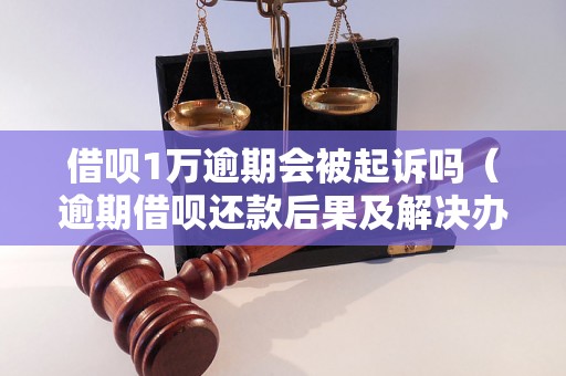 借呗1万逾期会被起诉吗（逾期借呗还款后果及解决办法）