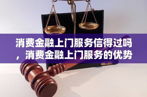 消费金融上门服务信得过吗，消费金融上门服务的优势与风险