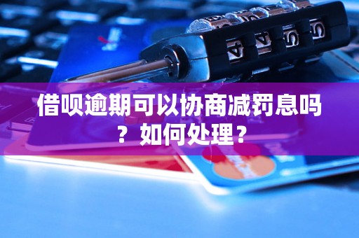 借呗逾期可以协商减罚息吗？如何处理？