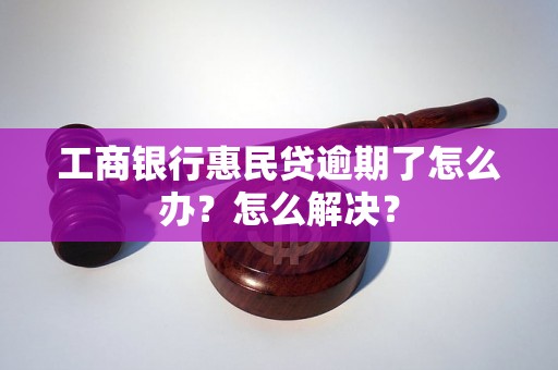 工商银行惠民贷逾期了怎么办？怎么解决？