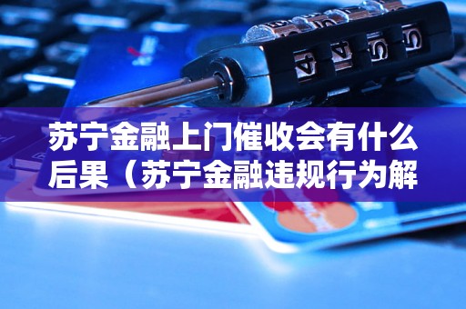 苏宁金融上门催收会有什么后果（苏宁金融违规行为解析）