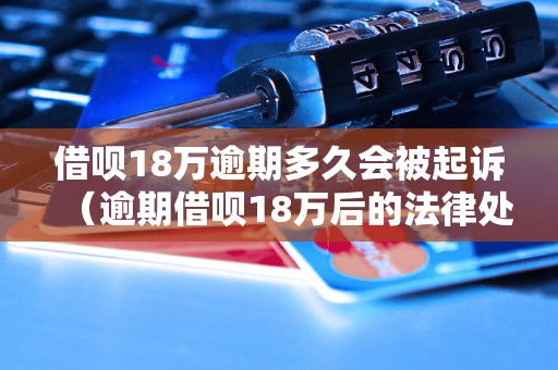 借呗18万逾期多久会被起诉（逾期借呗18万后的法律处理）