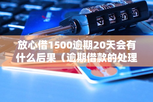 放心借1500逾期20天会有什么后果（逾期借款的处理方式）