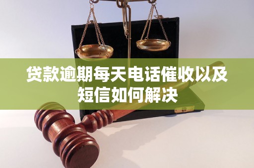 贷款逾期每天电话催收以及短信如何解决