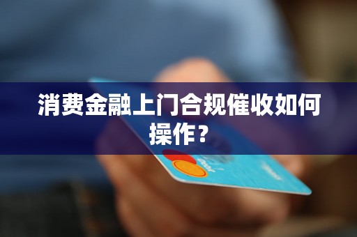 消费金融上门合规催收如何操作？