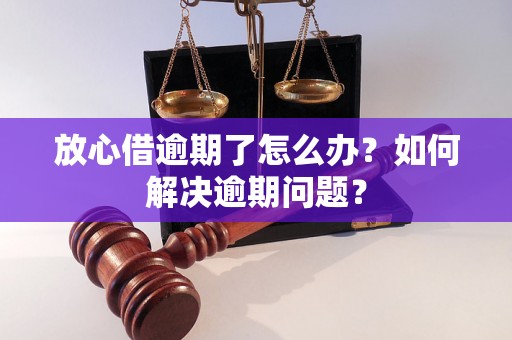 放心借逾期了怎么办？如何解决逾期问题？