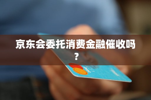 京东会委托消费金融催收吗？