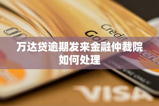 万达贷逾期发来金融仲裁院如何处理