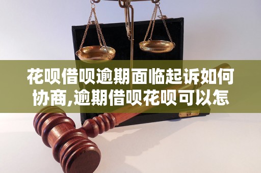 花呗借呗逾期面临起诉如何协商,逾期借呗花呗可以怎么处理