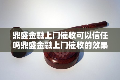 鼎盛金融上门催收可以信任吗鼎盛金融上门催收的效果如何鼎盛金融上门催收的服务费用是多少鼎盛金融上门催收的案例分享鼎盛金融上门催收的工作流程是怎样的