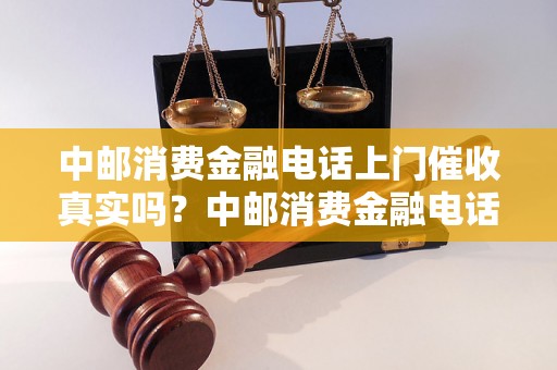 中邮消费金融电话上门催收真实吗？中邮消费金融电话催收是否合法？