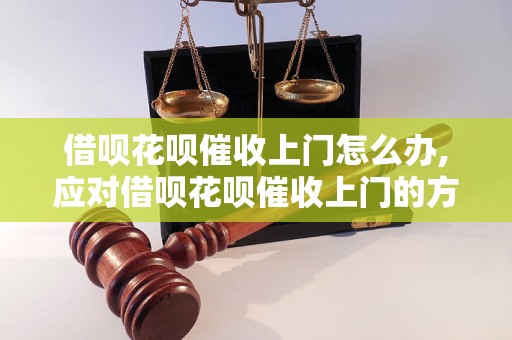 借呗花呗催收上门怎么办,应对借呗花呗催收上门的方法与技巧