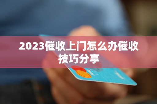 2023催收上门怎么办催收技巧分享