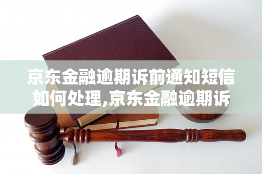 京东金融逾期诉前通知短信如何处理,京东金融逾期诉前通知短信范本