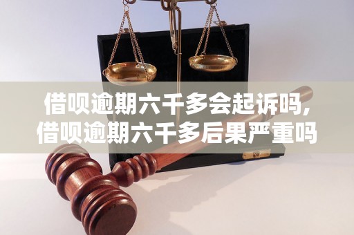 借呗逾期六千多会起诉吗,借呗逾期六千多后果严重吗