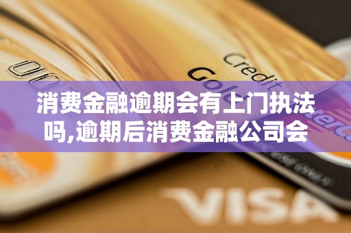 消费金融逾期会有上门执法吗,逾期后消费金融公司会怎么处理