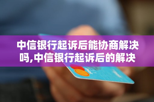 中信银行起诉后能协商解决吗,中信银行起诉后的解决办法