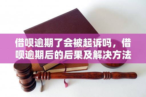 借呗逾期了会被起诉吗，借呗逾期后的后果及解决方法