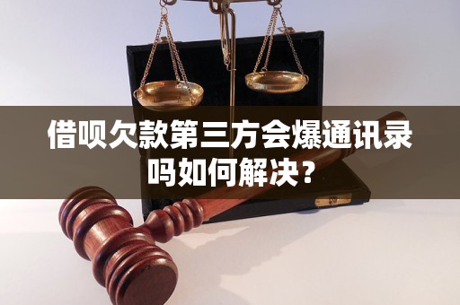 借呗欠款第三方会爆通讯录吗如何解决？