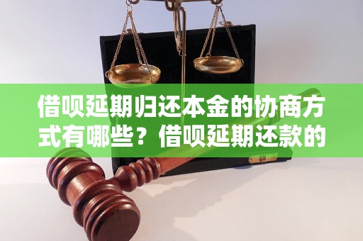 借呗延期归还本金的协商方式有哪些？借呗延期还款的具体操作步骤