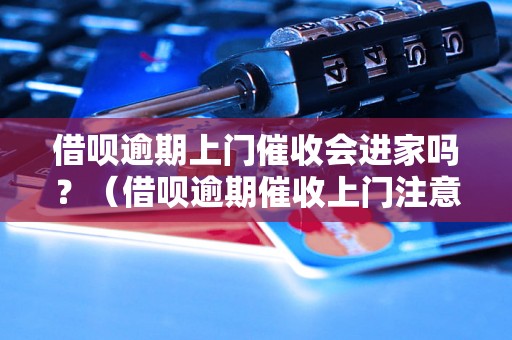 借呗逾期上门催收会进家吗？（借呗逾期催收上门注意事项）