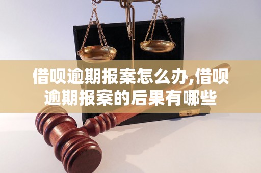 借呗逾期报案怎么办,借呗逾期报案的后果有哪些