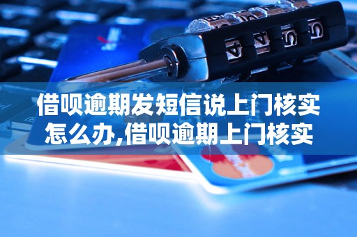 借呗逾期发短信说上门核实怎么办,借呗逾期上门核实流程解析