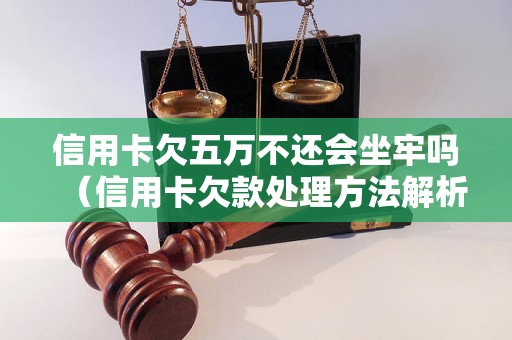 信用卡欠五万不还会坐牢吗（信用卡欠款处理方法解析）