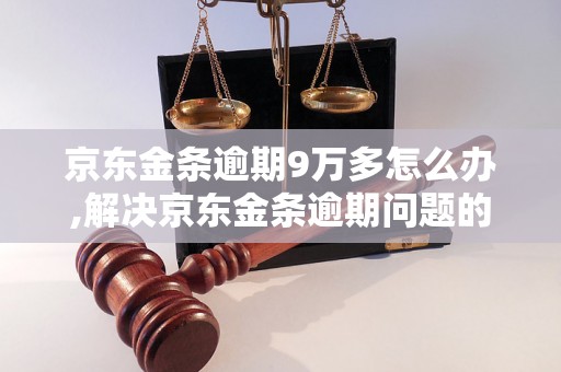 京东金条逾期9万多怎么办,解决京东金条逾期问题的方法