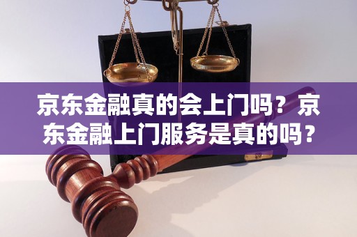 京东金融真的会上门吗？京东金融上门服务是真的吗？