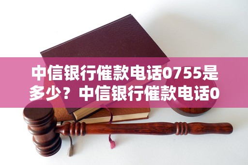 中信银行催款电话0755是多少？中信银行催款电话0755查询方法