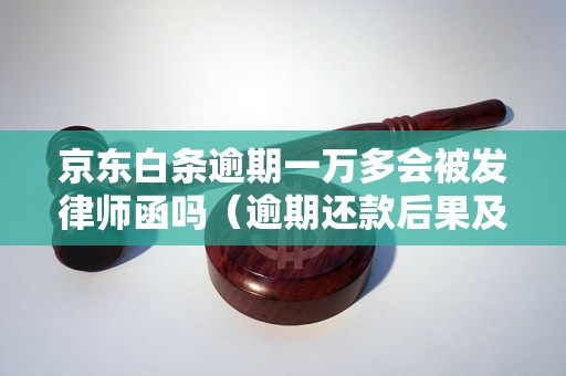 京东白条逾期一万多会被发律师函吗（逾期还款后果及处理方式）