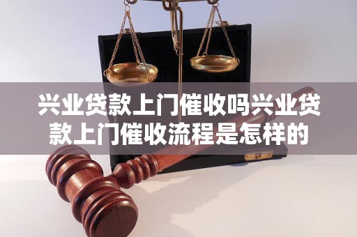 兴业贷款上门催收吗兴业贷款上门催收流程是怎样的