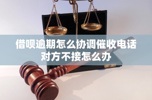 借呗逾期怎么协调催收电话对方不接怎么办