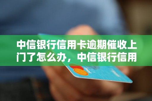 中信银行信用卡逾期催收上门了怎么办，中信银行信用卡逾期催收上门具体流程