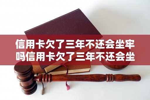 信用卡欠了三年不还会坐牢吗信用卡欠了三年不还会坐牢吗如何解决