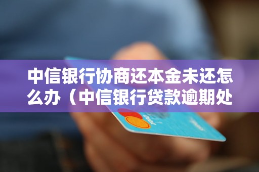 中信银行协商还本金未还怎么办（中信银行贷款逾期处理方法）