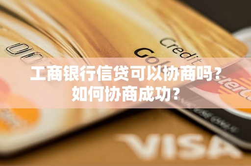 工商银行信贷可以协商吗？如何协商成功？