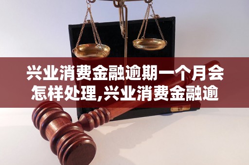 兴业消费金融逾期一个月会怎样处理,兴业消费金融逾期一个月后果